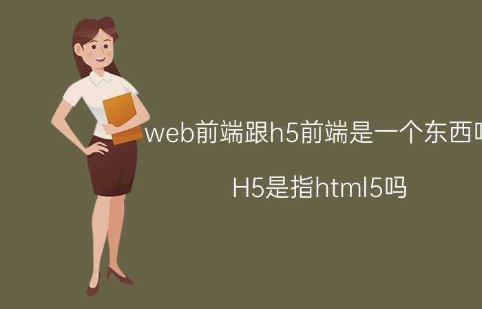 web前端跟h5前端是一个东西吗 H5是指html5吗？那它跟前端又有什么区别呢？